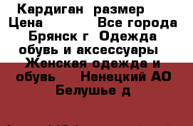 Кардиган ,размер 46 › Цена ­ 1 300 - Все города, Брянск г. Одежда, обувь и аксессуары » Женская одежда и обувь   . Ненецкий АО,Белушье д.